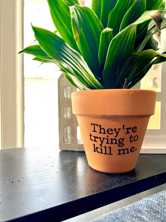 They're Trying To Kill Me Terra Cotta Clay Flower Pot 